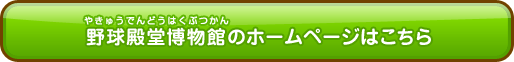 開館情報など野球殿堂博物館のホームページはこちら