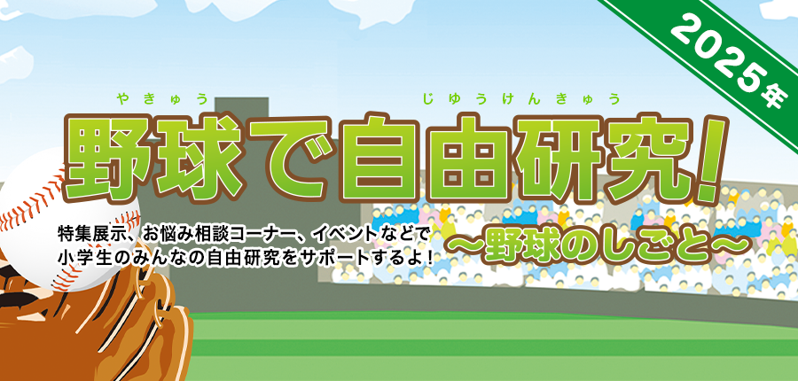 夏休み自由研究のすすめ 野球で自由研究！ 特集展示、お悩み相談コーナー、イベントなどで小学生のみんなの自由研究をサポートするよ！