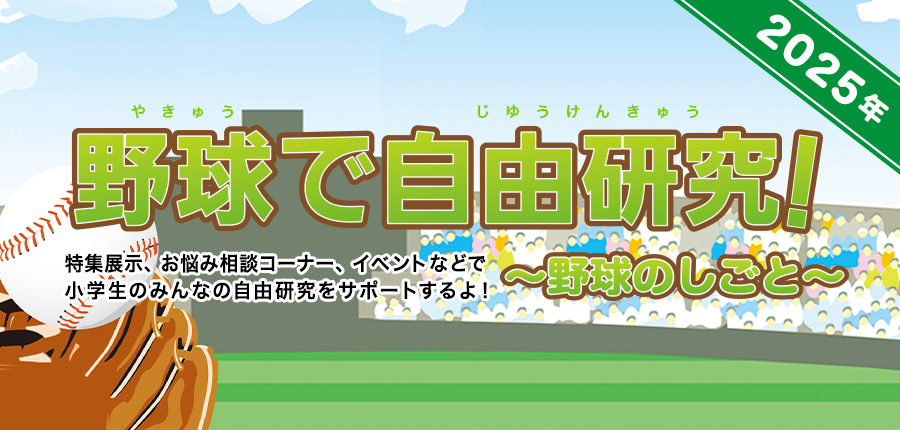 夏休み自由研究のすすめ 野球で自由研究！ 特集展示、お悩み相談コーナー、イベント（対面開催・オンライン）などで小学生のみんなの自由研究をサポートするよ！